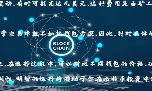 比特币钱包的价格并不是一个固定的数值，因为它依赖于多种因素，比如钱包的类型、功能，以及用户选择的服务提供商。一些比特币钱包是免费的，而有些则可能收取手续费或提供额外的付费功能。以下是与比特币钱包相关的几个方面，帮助您更好地理解其价格和价值：

比特币钱包的类型

比特币钱包主要可以分为几种类型：热钱包、冷钱包、移动钱包、桌面钱包和硬件钱包等。每种类型都有其独特的特点和价格结构。

ul
  listrong热钱包：/strong通常是免费的，运行在在线平台，便于快捷交易。但由于在线性质，它们的安全性可能较低。/li
  listrong冷钱包：/strong一般指离线存储的钱包，价格可从几十到几百美元不等，通常被认为是安全性最高的选择。/li
  listrong硬件钱包：/strong专为存储加密货币设计的物理设备，价格通常在50到300美元之间。/li
  listrong软件钱包：/strong运行在电脑或移动设备上的应用程序，许多软件钱包是免费的，但可能会收取交易费用。/li
/ul

比特币钱包的功能

价格还受钱包提供的功能影响。有些钱包提供多种加密货币支持、高级安全功能（如双重身份验证）、用户友好的界面等，这可能需要支付额外的费用。

交易费用与手续费

虽然钱包本身可能是免费的，但进行比特币交易时，网络手续费是必不可少的。这些费用会根据网络拥堵状况而变动，有时可能高达几美元。这种费用是由矿工收取的，用于确认交易，确保安全性。

符合安全性与便利性

在选择比特币钱包时，用户需要在安全性和便利性之间找到一个平衡。例如，冷钱包在安全性上无可匹敌，但在日常交易中就不如热钱包方便。因此，针对具体的需求来评估钱包的价格和价值，是决策的关键。

如何选择合适的比特币钱包

选择合适的钱包，首先要明确用途。是长时间持有比特币，还是频繁交易？同时，要仔细阅读相关的用户评论与评级。在选择过程中，可以对比不同钱包的价格、功能和安全性，做出最符合自己需求的选择。

总之，比特币钱包的价格并不是唯一需要关注的因素，更重要的是它能否满足你的需求，提供足够的安全性和便利性。明智的选择将有助于你在比特币投资中获得成功。