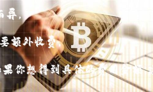 区块链钱包本身通常是免费的，因为大多数钱包软件可以免费下载和使用。不过，使用区块链钱包进行交易时，会涉及到一些费用，这些费用取决于网络的拥堵程度和交易的复杂性。具体而言，区块链钱包的费用可以包括：

1. **交易费用**：在区块链上进行交易时，用户需要支付一定的手续费，这个费用不是固定的，根据市场需求而变动。

2. **提现费用**：如果你将加密货币提现到传统银行账户中，可能会产生提现费用，这因平台而异。

3. **钱包服务费用**：某些钱包提供额外的服务，比如更高级的安全功能、保险等，这些可能需要额外收费。

总的来说，区块链钱包本身的使用是免费的，但很多与加密货币交易相关的操作会产生费用。如果你想得到具体的费用金额，建议查看你所使用的钱包提供商的官方网站，了解相关的费用结构。