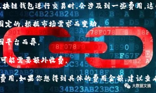 区块链钱包本身通常是免费的，因为大多数钱包软件可以免费下载和使用。不过，使用区块链钱包进行交易时，会涉及到一些费用，这些费用取决于网络的拥堵程度和交易的复杂性。具体而言，区块链钱包的费用可以包括：

1. **交易费用**：在区块链上进行交易时，用户需要支付一定的手续费，这个费用不是固定的，根据市场需求而变动。

2. **提现费用**：如果你将加密货币提现到传统银行账户中，可能会产生提现费用，这因平台而异。

3. **钱包服务费用**：某些钱包提供额外的服务，比如更高级的安全功能、保险等，这些可能需要额外收费。

总的来说，区块链钱包本身的使用是免费的，但很多与加密货币交易相关的操作会产生费用。如果你想得到具体的费用金额，建议查看你所使用的钱包提供商的官方网站，了解相关的费用结构。