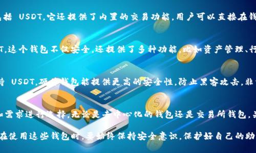 目前，USDT（泰达币）作为一种广泛使用的稳定币，在加密货币市场中扮演了重要角色。因此，各种钱包应用应运而生，帮助用户更方便地管理和存储他们的USDT资产。以下是一些知名的USDT钱包应用：

1. Trust Wallet
Trust Wallet 是一个去中心化的钱包，支持多种加密货币，包括 USDT。它的用户界面友好，适合新手使用。Trust Wallet 还提供了内置的 DApp 浏览器，用户可以轻松地访问去中心化交易所（DEX）和其他区块链应用。

2. Coinbase Wallet
作为著名的加密货币交易所，Coinbase 提供的 Coinbase Wallet 也支持 USDT。这个钱包的特点是安全性高且易于使用，适合那些希望在一个平台上管理多种资产的用户。

3. Exodus Wallet
Exodus 是一个多资产钱包，用户可以通过它方便地管理和交易多种加密货币，包括 USDT。它还提供了内置的交易功能，用户可以直接在钱包内进行兑换，省去转账至交易所的麻烦。

4. Huobi Wallet
作为一个知名的加密货币交易平台，Huobi 也推出了自己的钱包应用，支持 USDT。这个钱包不仅安全，还提供了多种功能，比如资产管理、行情查看等，功能非常全面。

5. Ledger Live
如果你更注重安全性，可以选择 Ledger 硬件钱包，它的 Ledger Live 应用支持 USDT。硬件钱包能提供更高的安全性，防止黑客攻击，非常适合持有大量加密资产的用户。

总结
选择合适的 USDT 钱包不仅要考虑其功能和安全性，还要根据个人的使用习惯和需求进行选择。无论是去中心化的钱包还是交易所钱包，关键是要确保你的数字资产安全。

以上就是一些流行的 USDT 钱包应用，希望能帮助到你选择合适的存储方案。但在使用这些钱包时，要始终保持安全意识，保护好自己的助记词和私钥。