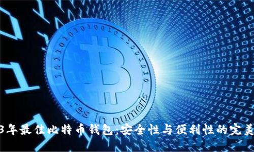 2023年最佳比特币钱包：安全性与便利性的完美结合