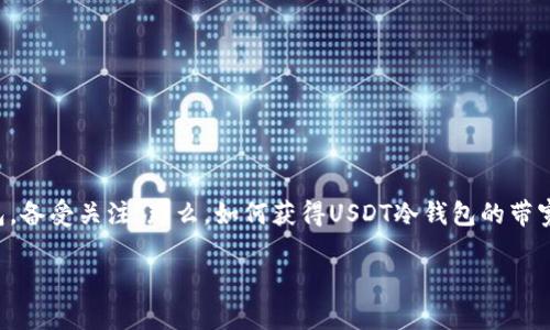 USDT冷钱包带宽怎么获得？全面剖析安全与便利

在数字货币的世界里，安全性始终是一个核心议题。而USDT作为一种广泛使用的稳定币，它的安全存储方式，尤其是冷钱包，备受关注。那么，如何获得USDT冷钱包的带宽呢？在这一过程中，你需要了解一些关键的概念、操作步骤和技术细节... 让我们一起来探索这条通向安全交易的道路吧！

USDT冷钱包带宽获取全攻略：安全与便利的完美结合