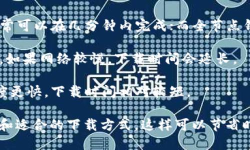 比特币钱包的下载时间取决于多个因素，包括您的网络速度、电脑性能和钱包类型。一般来说：

1. **钱包类型**：有些钱包是轻量级的，只需下载少量信息，通常可以在几分钟内完成；而全节点钱包则需要下载整个区块链，时间可能从几个小时到几天不等。

2. **网络速度**：如果网络比较快，下载整体速度会加快；反之，如果网络较慢，下载时间会延长。

3. **电脑性能**：如果您的电脑性能较为优秀，处理数据的速度更快，下载时间相对较短。

如果您正在考虑下载比特币钱包，可以先确定自己所需的类型和适合的下载方式，这样可以节省时间和精力。同时，使用便捷的钱包应用可能是一个不错的选择。