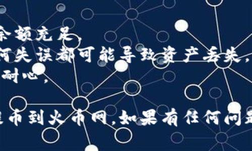 要将TP钱包中的数字资产提币到火币网，通常需要选择适合的通道，具体步骤如下：

### 一、选择正确的网络通道
在TP钱包提币时，您需要根据所提币种的不同，选择相应的区块链网络。例如：
- **以太坊（ERC20）**：如果您的资产是以太坊链上的代币（如USDT、SHIB等），请选择以太坊通道。
- **BSC通道**：如果您的资产在币安智能链上，则需选择BSC通道。
- **TRC20**：对于在波场链上的资产，如USDT，需选择波场通道。

### 二、提币步骤
1. **打开TP钱包**：登录您的TP钱包。
2. **选择资产**：在钱包中找到您要提币的数字资产。
3. **点击“提币”**：找到提币或转账的选项，点击进入。
4. **输入提币地址**：在火币网中找到您的钱包地址（一般在资产管理中进行提币操作时会显示），并将其粘贴到TP钱包的提币地址框中。
5. **选择网络**：在网络选择中，选择与您资产相对应的通道，比如ERC20、BSC或TRC20等。
6. **输入金额**：输入您想要提取的金额，并确保不超过您的可用余额。
7. **确认交易**：仔细检查所填的信息无误后，确认交易。记得记录交易哈希，以便后续追踪。

### 三、等待到账
提交提币请求后，您需要耐心等待，通常交易会在几分钟到几十分钟内完成，具体时间取决于网络拥堵情况。

### 四、注意事项
- **手续费**：提币时会产生一定的手续费，务必确认余额充足。
- **地址准确性**：确保火币网钱包地址没有错误，任何失误都可能导致资产丢失。
- **网络繁忙**：在高峰期，可能会出现转账延迟，保持耐心。

通过以上步骤，您应该能够顺利地将TP钱包中的资产提币到火币网。如果有任何问题，可以随时向火币网客服或支持寻求帮助。