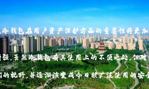 比特币冷钱包的概念在比特币诞生初期就存在。比特币于2009年1月3日由创建者中本聪首次推出，而冷钱包的基本原理是将私钥保存在一个不与互联网直接连接的设备上，以确保其安全性。以下是关于比特币冷钱包的详细内容。

1. 什么是比特币冷钱包？
在解释比特币冷钱包之前，我们需要了解比特币的存储方式。比特币并不像传统货币那样存储于银行账户中。相反，比特币的所有权是由私钥控制的。这意味着，持有私钥的人就相当于拥有相应的比特币。
冷钱包是一种安全存储比特币私钥的方式。与热钱包（即在线存储的方式）相比，冷钱包通常是完全离线的，减少了被黑客攻击的风险。冷钱包的形式可以多种多样，包括硬件钱包、纸钱包等。

2. 冷钱包的历史与发展
比特币刚刚出现时，公众对其概念和技术并不熟悉。因此，在2009年，当比特币初试锋芒时，使用冷钱包的理念也开始逐渐流行。那时，用户需要找到一种安全的方式来储存他们的私钥，以避免因为不小心的操作而造成资产损失。
在这些早期阶段，有一些基础的方法可以被视作冷钱包。例如，用户可以将他们的私钥写在纸上，然后将其存放在安全的地方，这就是所谓的“纸钱包”。随着时间的推移，更复杂的硬件钱包逐渐进入市场，如Ledger和Trezor等，这些硬件钱包便于操作且安全性更高。

3. 如何创建比特币冷钱包？
创建比特币冷钱包并不复杂，用户可以通过以下几个步骤轻松完成：
ul
    listrong生成私钥:/strong 用户可以使用离线生成器生成比特币私钥，这可以避免在线生成可能带来的安全隐患。/li
    listrong保存私钥:/strong 将生成的私钥记录在纸上、USB驱动器上，或使用硬件钱包进行存储。/li
    listrong验证:/strong 之后，可以通过离线方式验证私钥是否有效，例如使用离线比特币客户端。/li
/ul

4. 冷钱包的优势
冷钱包有许多不可忽视的优势，这也是它受到许多比特币用户青睐的原因：
ul
    listrong安全性:/strong 由于冷钱包是离线的，不容易受到网络攻击或恶意软件的影响。/li
    listrong持久性:/strong 只要保存得当，冷钱包能够保持数据的永久性。/li
    listrong控制权:/strong 用户可以完全控制自己的私钥，无需依赖第三方。/li
/ul

5. 冷钱包的劣势
当然，冷钱包也并非完美无瑕。它们也存在某些劣势，包括：
ul
    listrong使用不便:/strong 每次交易都需要将冷钱包连接到网络，操作相对繁琐。/li
    listrong不可逆性:/strong 一旦私钥丢失，所有比特币资产将永远无法恢复。/li
/ul

6. 冷钱包的未来
随着加密货币市场的不断发展和技术的进步，冷钱包的设计和功能也在不断进化。随着安全问题的愈发凸显，冷钱包在用户资产保护方面的重要性将更加强调。未来，我们可以期待更便捷、安全的冷钱包解决方案出现。

总结
总体来看，冷钱包自比特币诞生以来一直占据着重要地位，并且在保证安全的同时，用户的控制权也得到了增强。虽然冷钱包有其使用上的不便之处，但对于那些重视资产安全的用户来说，冷钱包依然是值得选择的选项。

希望以上的分析能让你对比特币冷钱包有更深入的了解，尤其是在2009年的背景下，它是如何逐步走入人们的视野，并逐渐演变成今日被广泛使用的安全存储方式。如果你有关于冷钱包的更多疑问，欢迎随时讨论！