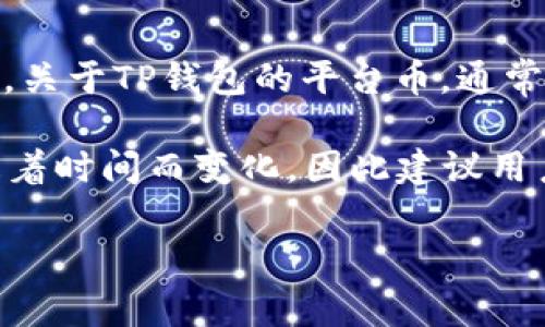 TP钱包（TP Wallet）是一个提供区块链资产管理的数字钱包。它支持多个公链和代币，旨在为用户提供安全、便捷的资产管理方案。关于TP钱包的平台币，通常是指与TP钱包直接相关的加密货币或代币。在许多情况下，平台币是用于支付交易手续费、参与平台活动、获得特定福利等用途的。

具体来说，TP钱包可能有其特定的平台币，用户可以通过TP钱包进行交易、兑换等操作。但请注意，平台币的存在和具体功能可能随着时间而变化，因此建议用户查看TP钱包的官方网站或相关公告获取最新信息。

如果你对TP钱包的具体平台币有更深入的需求或其他相关问题，请告诉我，我会尽力为你提供详细解答。