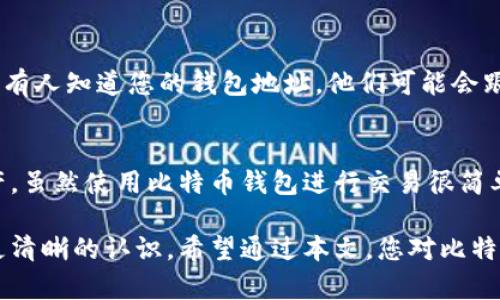 比特币钱包地址是一个由一串字母和数字组成的字符，用于收发比特币的目的。简单来说，它就像是一个银行账户号码，允许用户在比特币网络中进行交易。

什么是比特币钱包地址？
比特币钱包地址可以被视为您在比特币网络上的身份标识。钱包地址通常是由字母和数字组成的一串字符，通常以“1”、“3”或“bc1”开头，长度在26到35个字符之间。每个钱包地址都是唯一的，意味着没有两个地址是相同的，这为所有交易提供了安全性和透明性。

比特币钱包地址的工作原理
比特币钱包地址的核心功能是用于发送和接收比特币。当您想要从一个钱包向另一个钱包发送比特币时，您需要提供收款人的钱包地址。系统会根据这个地址，将比特币从发送方的地址转移到接收方的地址。

比特币钱包地址的类型
比特币钱包地址主要有三种类型，每种地址都有自己的特点和用途：
ul
    listrong传统地址（P2PKH）：/strong以“1”开头。这是最常见的比特币地址类型，使用公钥哈希来生成。/li
    listrong多重签名地址（P2SH）：/strong以“3”开头。这种地址需要多个私钥来完成交易，提高了安全性。/li
    listrong隔离见证地址（Bech32）：/strong以“bc1”开头。这是新型的比特币地址，允许更高效的交易，降低交易费用。/li
/ul

如何生成比特币钱包地址
生成比特币钱包地址通常很简单。很多在线钱包和软件钱包都提供自动生成地址的功能。用户只需创建一个钱包，系统会自动为其生成一个或多个比特币地址。在创建钱包的过程中特别需要注意安全性，因为在数字货币的世界里，安全是最重要的。

如何保护你的比特币钱包地址
保护比特币钱包地址和私钥是确保比特币安全的关键。以下是一些保护措施：
ul
    listrong使用硬件钱包：/strong硬件钱包可以隔离您的比特币与互联网连接，从而提高安全性。/li
    listrong启用双重身份验证：/strong增加一重安全措施，确保即使有人获得了您的密码，也无法轻松访问您的钱包。/li
    listrong备份钱包信息：/strong定期备份钱包，确保在情况下丢失或损坏后仍可以恢复。/li
/ul

比特币钱包地址的隐私性
值得注意的是，比特币并不是完全匿名的，所有交易都是记录在区块链上的，任何人都可以查看到。这意味着如果有人知道您的钱包地址，他们可能会跟踪到您所有的交易历史。因此，定期更换钱包地址也是保护隐私的好方法。

总结
比特币钱包地址是使用比特币进行交易所必需的工具，它为用户提供了一种安全、方便的方式来管理其数字资产。虽然使用比特币钱包进行交易很简单，但用户必须了解相关的安全措施来保护他们的资产和隐私。 

在这个日益数字化的世界里，对比特币钱包地址的了解将帮助您更好地掌控个人资产，对比特币的未来也能有更清晰的认识。希望通过本文，您对比特币钱包地址有了更深入的理解，同时也提醒您在使用时，务必保持谨慎和关注安全。