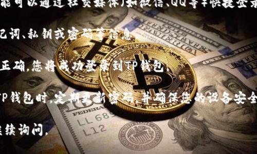 若要登录TP钱包，您可以遵循以下步骤：

1. **下载TP钱包**：首先，确保您已在手机或电脑上下载并安装TP钱包应用程序。您可以在官方网站或应用商店（如App Store或Google Play）找到并下载。

2. **打开应用**：下载完成后，点击并打开TP钱包应用。

3. **选择登录方式**：在应用首页，您将看到“登录”选项，点击进入。TP钱包通常支持多种登录方式，包括：
   - **助记词/私钥**：如果您之前创建过钱包，可以使用助记词或私钥进行登录。
   - **密码**：如果您设定过密码，直接输入即可。
   - **社交媒体账户**（如果支持）：某些情况下，您可能可以通过社交媒体（如微信、QQ等）快捷登录。

4. **输入相关信息**：根据您选择的登录方式，输入助记词、私钥或密码等信息。

5. **登录确认**：输入信息后，点击“登录”按钮。若信息正确，您将成功登录到TP钱包。

6. **安全提示**：为保障您的资产安全，建议您在使用TP钱包时，定期更新密码，并确保您的设备安全，避免在不安全的网络环境中登录。

希望这些信息对您有所帮助！如果还有其他问题，欢迎继续询问。