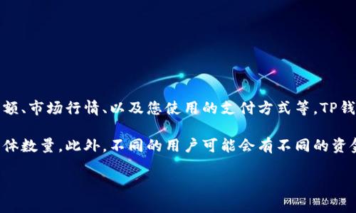 关于TP钱包中的流动资金具体金额，这通常取决于多个因素，包括您个人的账户余额、市场行情、以及您使用的支付方式等。TP钱包作为一个去中心化钱包，它的流动资金主要来源于用户的数字资产。

通常情况下，用户可以在自己的TP钱包中查看当前的余额，以及各个数字资产的具体数量。此外，不同的用户可能会有不同的资金分布，因此如果您想了解自己TP钱包中的流动资金，建议直接登录您的钱包查看。

如果您有其他具体问题或需要更多的帮助，欢迎随时问我！