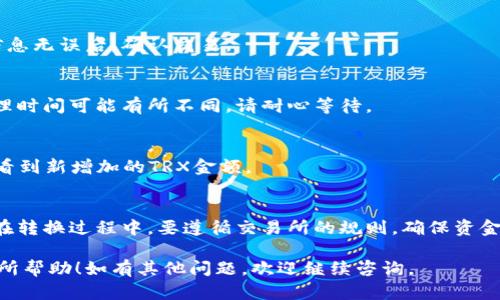 要将TP钱包中的USDT转成TRX，您可以按照以下步骤进行操作。请注意，具体操作步骤可能因钱包版本或更新而有所不同，但以下是一般的流程：

步骤1：打开TP钱包
首先，确保您已经下载并安装了TP钱包，并且您有一个有效的钱包账户。打开TP钱包应用。

步骤2：查看钱包余额
在钱包首页，查看您账户中USDT的余额，确保您有足够的USDT可以进行转换。

步骤3：选择兑换功能
在TP钱包主界面，寻找“兑换”或“交易”的选项。通常，这个选项会在首页显著的位置。点击进入。

步骤4：选择兑换的币种
在兑换页面，您需要选择“USDT”作为您要兑换的币种，以及“TRX”作为您要获取的币种。确保选择无误，因为交易是不可逆的。

步骤5：输入兑换数量
输入您希望兑换的USDT数量。系统会自动计算出您将获得多少TRX，注意系统可能会根据市场情况或手续费有所不同。

步骤6：确认交易
仔细检查您输入的信息，包括兑换数量和手续费等。在确保一切信息无误后，确认交易。

步骤7：完成交易
提交确认后，您的交易请求将被处理。根据网络拥堵状况，交易处理时间可能有所不同。请耐心等待。

步骤8：检查余额
交易完成后，返回钱包首页，查看您的TRX余额。如果成功，您将会看到新增加的TRX金额。

注意事项
在进行币种兑换时，请确保您了解相关手续费，以及市场的波动。在转换过程中，要遵循交易所的规则，确保资金安全。同时，建议在操作前备份您的钱包密钥或助记词，以防丢失。

以上就是在TP钱包中将USDT转换为TRX的一般步骤，希望对您有所帮助！如有其他问题，欢迎继续咨询。