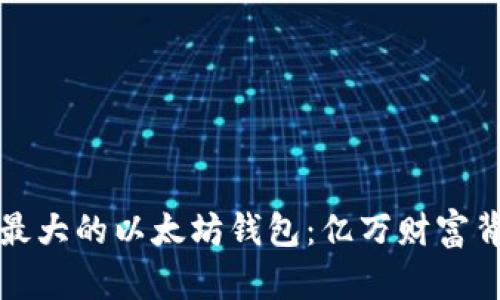 揭秘全球最大的以太坊钱包：亿万财富背后的秘密