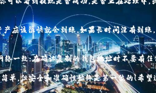 把火币上的FIL转到TP钱包的过程其实相对简单，但在进行之前，确保你有一个TP钱包，并且已经完成基础的设置和备份。接下来，我们一步一步来看看如何操作：

步骤一：登录火币账户
首先，你需要登录到你的火币账户。确保你输入的账号和密码是正确的，如果你启用了双重验证，记得准备好相关的验证码。

步骤二：找到FIL资产
在登录后，导航至“资产”部分。你可以在首页的顶部找到一个叫“钱包”或“资产管理”的选项。点击进入后，寻找“FIL”这一数字货币资产。在这里，你会看到你的FIL余额。

步骤三：选择提现
在找到FIL资产后，点击“提现”按钮。这时系统会要求你输入要提现的数量，并且选择提现的网络类型。在这里，你需要确认你将要提取的网络与TP钱包中的网络是一样的，通常是ERC20或BSC等。

步骤四：获取TP钱包地址
现在，打开你的TP钱包，找到FIL的接收地址。通常可以通过点击“接收”按钮来获取钱包地址。确保你复制的是完整准确的地址，任何的错误都可能导致资产的丢失。

步骤五：输入地址与数量
回到火币的提现页面，粘贴你从TP钱包复制的地址。然后输入你希望转账的FIL数量。在这一步骤中，务必仔细检查，以确保一切信息都准确无误。

步骤六：确认并提交
确认所有的信息后，点击“提交”或者“确认”按钮。有时候，火币会要求你进行二次验证，比如输入验证码或通过手机确认。完成这些步骤后，提现请求就会被提交。

步骤七：查看交易状态
提现申请提交后，你可以在火币的“资产记录”中查看交易的状态。在这里，你可以看到提现是否成功，是否正在处理中，或者是否有任何错误信息。

步骤八：在TP钱包中确认到账
最后，打开TP钱包，查看你是否已收到提现的FIL。如果一切顺利，你的FIL资产应该很快就会到账。如果长时间没有到账，可以查看火币或区块链的交易记录，确认提现的状态。

注意事项
在转账过程中，有一些注意事项需要铭记：确保你选择的网络与TP钱包的网络一致；在确认复制的钱包地址时不要有任何遗漏或错误；建议在转账前小额测试，以确保资金安全。

通过以上步骤，你可以将火币上的FIL顺利地转到TP钱包中。虽然过程相对简单，但安全和准确性始终是第一位的！希望这篇指南对你有所帮助，让你在加密货币的世界中更得心应手。