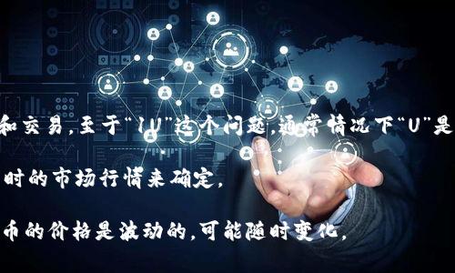 截至现在，TP钱包（TokenPocket Wallet）是一个多链数字货币钱包，支持多种区块链资产管理和交易。至于“1U”这个问题，通常情况下“U”是指USDT（Tether），一种常用的稳定币，其价值通常与美元 peg 1:1，也就是1 USDT = 1 美元。

如果你是在询问TP钱包内的柴犬币（Shiba Inu）等代币的换算，或者是其他币的价值，要根据当时的市场行情来确定。

建议你查看当前的加密货币交易所或者数字货币行情平台来获取最新的汇率信息，因为数字货币的价格是波动的，可能随时变化。