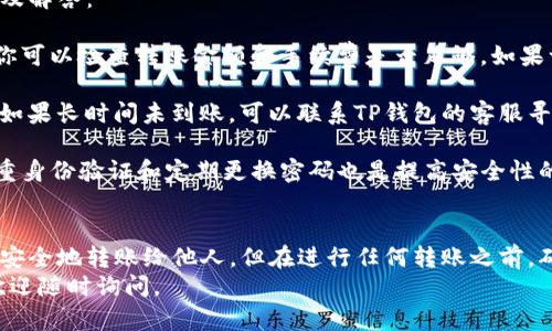 你好！TP钱包（TokenPocket）是一款多链数字货币钱包，支持多种区块链资产的存储与转账。如果你想知道如何在TP钱包中进行转账，以下是一个详细的指南，希望能帮助到你！

一、安装和设置TP钱包
首先，确保你已下载安装了TP钱包。如果你是第一次使用，建议从官网或官方应用商店下载，以确保安全性。
安装完成后，打开钱包应用，你需要创建一个新钱包或导入已有钱包。如果是新钱包，请务必妥善保存你的助记词，这可是保证你资产安全的重要凭证。

二、导入或创建钱包
1. **创建新钱包**：选择“创建钱包”，按照提示完成助记词生成与备份。这一步是关键，助记词是你恢复钱包的唯一方式。
2. **导入已有钱包**：如果你已经有一个钱包，可以选择“导入钱包”，输入你的助记词或私钥，按提示完成。

三、如何进行转账
1. **打开TP钱包**，在主界面中，你会看到你的资产列表。选择你想要转账的数字货币，比如说以太坊（ETH）或者比特币（BTC）。
2. 进入到所选资产的界面后，点击“转账”按钮。系统会提示你输入收款地址和转账金额。
3. **输入收款地址**：你可以手动输入收款地址，也可以选择使用二维码扫描收款方的地址。务必确保地址的准确性，因为区块链转账是不可逆的，一旦发送便无法更改。
4. **输入转账金额**。这个金额可以是你希望发送的具体数额，要注意钱包的余额以及可能的交易费用。

四、确认和发送
在确认无误后，点击“确认转账”。这个时候，系统可能会要求你输入钱包的密码，以确保你的安全。
5. **注意交易费用**：转账时会有一些交易费用，具体费用大小依赖于所选网络的拥堵程度。TP钱包会自动为你计算出一个推荐的手续费，你也可以手动调整，但建议不要调得过低，以免影响到账时间。

五、查看转账状态
转账成功后，你可以在“交易记录”中查看你的转账状态。一般来说，区块链网络处理交易的时间不一，从几秒到几分钟不等。有时，如果网络拥堵，可能需要更长时间。
此外，你也可以通过区块链浏览器（比如Etherscan）输入你的交易hash查看转账状态。这样可以得到更实时、真实的交易信息。

六、常见问题解答
在使用TP钱包转账的过程中，难免会遇到一些问题。下面整理了一些常见问题及解答：
1. **转账失败怎么办？**
如果转账失败，首先可以查看你的网络情况，确保区块链网络没有异常。其次，你可以检查转账金额和手续费是否足够。如果一切正常，可以尝试再次发送。
2. **转账后多久才能到账？**
转账到账时间取决于区块链网络的拥堵程度，通常是几分钟到几十分钟不等。如果长时间未到账，可以联系TP钱包的客服寻求帮助。
3. **如何保证转账的安全性？**
使用TP钱包时，切勿随便点击不明链接或分享你的助记词、私钥。另外，启用双重身份验证和定期更换密码也是提高安全性的有效方式。

七、总结
使用TP钱包进行转账是一个相对简单的过程，只需几步操作，就能将数字资产安全地转账给他人。但在进行任何转账之前，确保你了解相关的网络费用及风险，保护好自己的钱包信息。
希望这个指南能够帮助到你，让你的数字资产管理更加顺畅！如有其他疑问，欢迎随时询问。