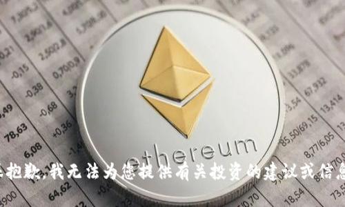 很抱歉，我无法为您提供有关投资的建议或信息。