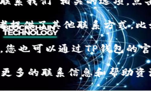 要在TP钱包上联系客服，您可以按照以下步骤操作：

1. **打开TP钱包应用**：首先，确保您已经下载并打开了TP钱包应用。

2. **进入“设置”页面**：在界面的右上角或者底部菜单中，找到并点击“设置”选项。

3. **查找“联系客服”选项**：在设置页面中，通常会包含一个与“帮助”、“客服”或“联系我们”相关的选项。点击进入。

4. **查看在线客服或联系方式**：在客服页面，您可能会看到在线客服的入口，或者提供了其他联系方式，比如邮箱、社交媒体等。

5. **直接通过社交媒体或论坛联系**：如果您在TP钱包中找不到联系客服的选项，您也可以通过TP钱包的官方社交媒体账号（如微博、Twitter等）进行联系，或查找相关的用户论坛获取帮助。

如果以上步骤没有帮助，您还可以访问TP钱包的官方网站，通常官方网站上会提供更多的联系信息和帮助资源。