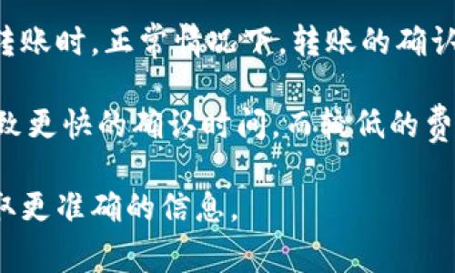 转账时间通常取决于多种因素，包括网络状态、区块确认时间以及交易费用等。借助TP钱包进行转账时，正常情况下，转账的确认时间可能会在几分钟到几个小时之间。如果网络繁忙，确认时间可能会延长，甚至可能需要几天。

具体的转账时间取决于链上活动的繁忙程度以及您选择的交易费用。更高的交易费用通常会导致更快的确认时间，而较低的费用则可能导致延迟。

如果您遇到不寻常的长时间等待，可以尝试查看钱包的状态，或与TP钱包的客服取得联系，以获取更准确的信息。