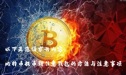以下是您请求的内容：

比特币提币到任意钱包的方法与注意事项